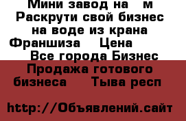 Мини завод на 30м.Раскрути свой бизнес на воде из крана.Франшиза. › Цена ­ 105 000 - Все города Бизнес » Продажа готового бизнеса   . Тыва респ.